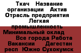 Ткач › Название организации ­ Актив › Отрасль предприятия ­ Легкая промышленность › Минимальный оклад ­ 35 000 - Все города Работа » Вакансии   . Дагестан респ.,Южно-Сухокумск г.